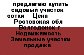 предлагаю купить садовый участок 24 сотки. › Цена ­ 120 000 - Ростовская обл., Волгодонск г. Недвижимость » Земельные участки продажа   